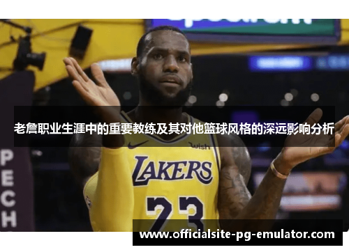 老詹职业生涯中的重要教练及其对他篮球风格的深远影响分析