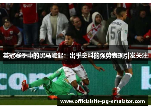 英冠赛季中的黑马崛起:出乎意料的强势表现引发关注 英冠赛季中的黑马崛起:出乎意料的强势表现引发关注