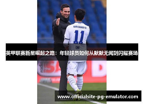 英甲联赛新星崛起之路:年轻球员如何从默默无闻到闪耀赛场 英甲联赛新星崛起之路:年轻球员如何从默默无闻到闪耀赛场