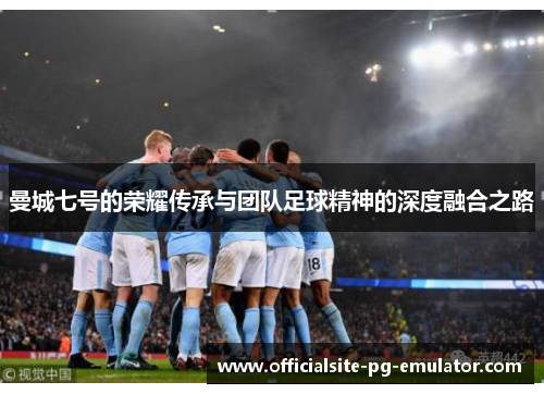 曼城七号的荣耀传承与团队足球精神的深度融合之路