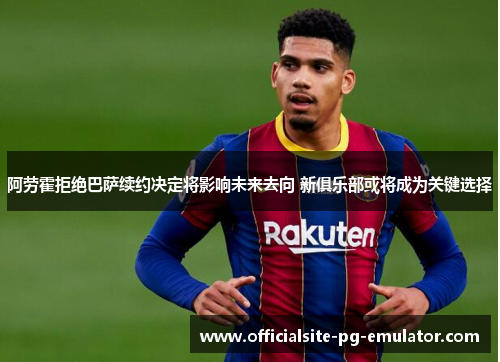 阿劳霍拒绝巴萨续约决定将影响未来去向 新俱乐部或将成为关键选择 阿劳霍拒绝巴萨续约决定将影响未来去向 新俱乐部或将成为关键选择