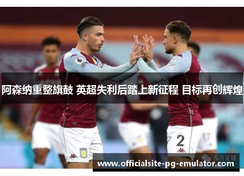 阿森纳重整旗鼓 英超失利后踏上新征程 目标再创辉煌