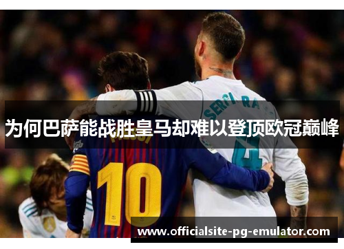 为何巴萨能战胜皇马却难以登顶欧冠巅峰