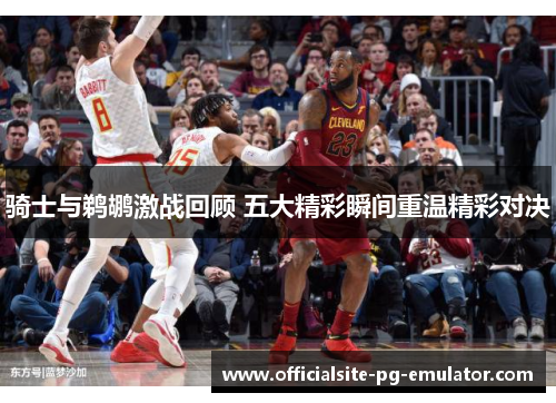 骑士与鹈鹕激战回顾 五大精彩瞬间重温精彩对决