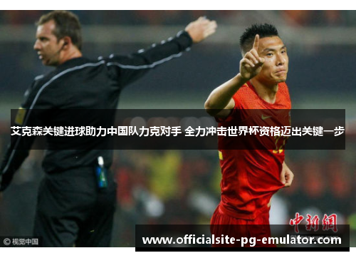 艾克森关键进球助力中国队力克对手 全力冲击世界杯资格迈出关键一步