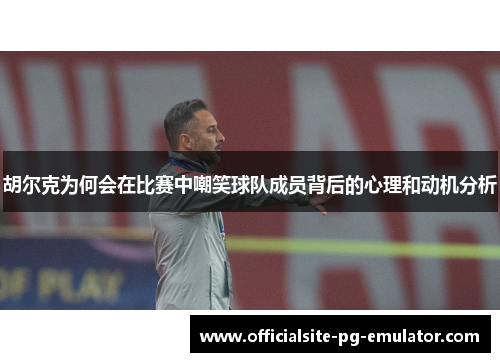 胡尔克为何会在比赛中嘲笑球队成员背后的心理和动机分析