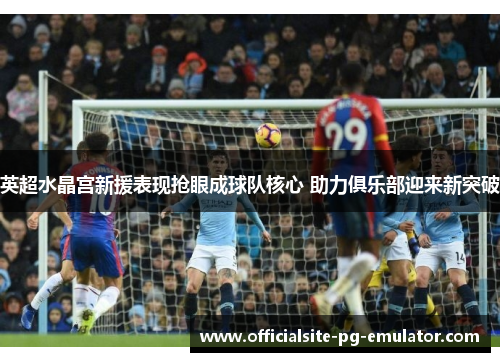 英超水晶宫新援表现抢眼成球队核心 助力俱乐部迎来新突破