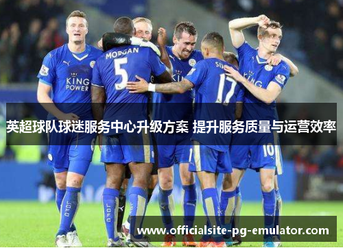 英超球队球迷服务中心升级方案 提升服务质量与运营效率