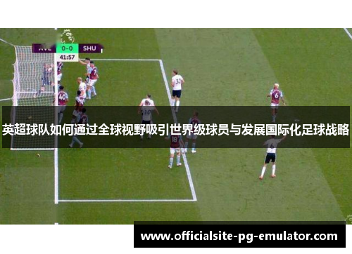 英超球队如何通过全球视野吸引世界级球员与发展国际化足球战略