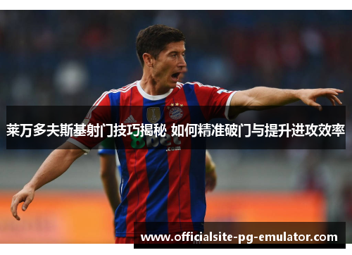 莱万多夫斯基射门技巧揭秘 如何精准破门与提升进攻效率