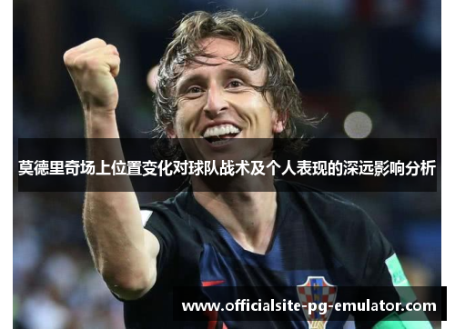 莫德里奇场上位置变化对球队战术及个人表现的深远影响分析