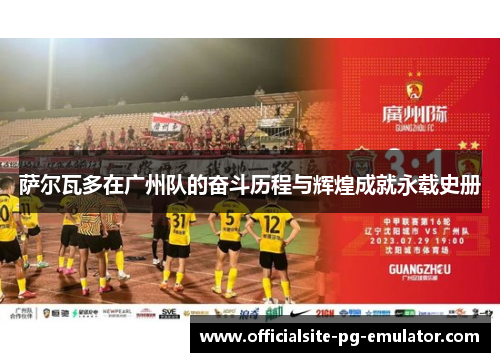 萨尔瓦多在广州队的奋斗历程与辉煌成就永载史册