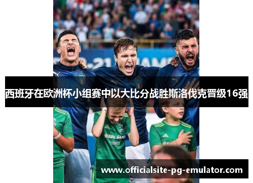西班牙在欧洲杯小组赛中以大比分战胜斯洛伐克晋级16强