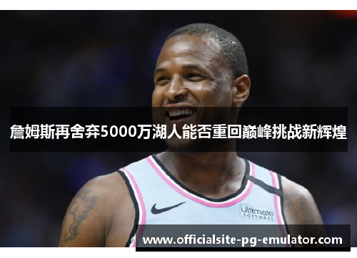 詹姆斯再舍弃5000万湖人能否重回巅峰挑战新辉煌