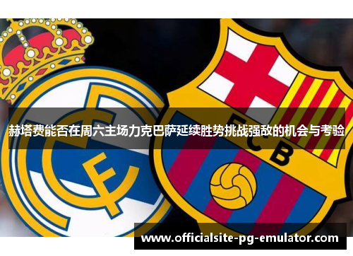 赫塔费能否在周六主场力克巴萨延续胜势挑战强敌的机会与考验