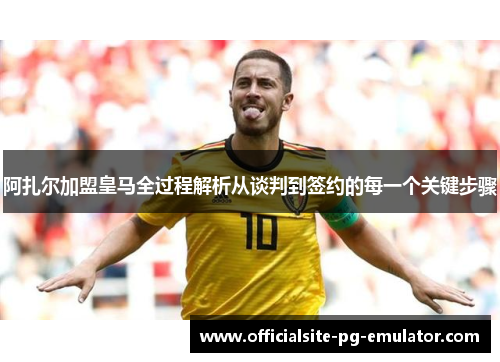 阿扎尔加盟皇马全过程解析从谈判到签约的每一个关键步骤 阿扎尔加盟皇马全过程解析从谈判到签约的每一个关键步骤