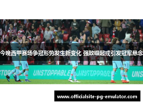 今晚西甲赛场争冠形势发生新变化 强敌崛起或引发冠军悬念 今晚西甲赛场争冠形势发生新变化 强敌崛起或引发冠军悬念