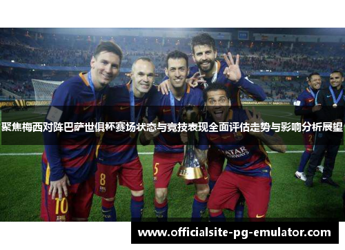 聚焦梅西对阵巴萨世俱杯赛场状态与竞技表现全面评估走势与影响分析展望