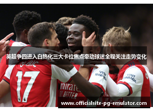 英超争四进入白热化三大卡位焦点牵动球迷全程关注走势变化 英超争四进入白热化三大卡位焦点牵动球迷全程关注走势变化