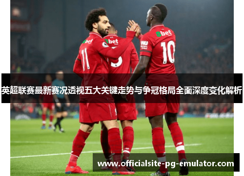 英超联赛最新赛况透视五大关键走势与争冠格局全面深度变化解析 英超联赛最新赛况透视五大关键走势与争冠格局全面深度变化解析