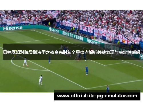 贝林厄姆对阵曼联法甲之夜高光时刻全景盘点解析关键表现与决定性瞬间