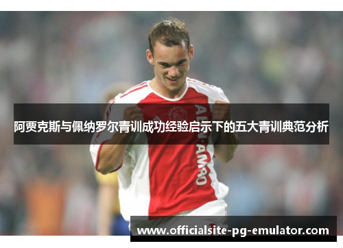 阿贾克斯与佩纳罗尔青训成功经验启示下的五大青训典范分析