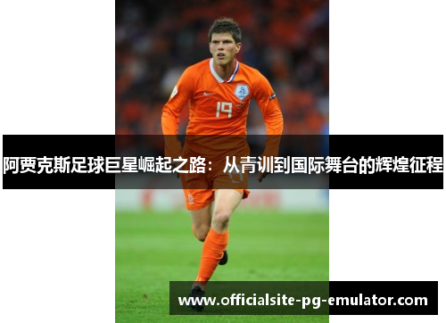 阿贾克斯足球巨星崛起之路：从青训到国际舞台的辉煌征程