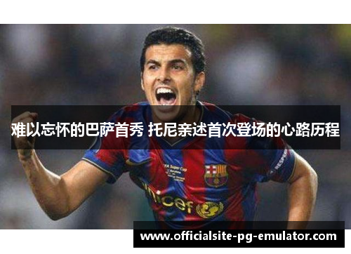 难以忘怀的巴萨首秀 托尼亲述首次登场的心路历程