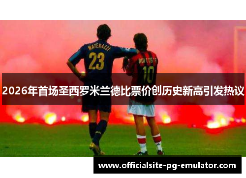 2026年首场圣西罗米兰德比票价创历史新高引发热议 2026年首场圣西罗米兰德比票价创历史新高引发热议