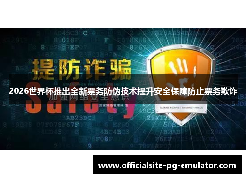2026世界杯推出全新票务防伪技术提升安全保障防止票务欺诈
