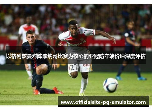以格列兹曼对阵摩纳哥比赛为核心的亚冠防守端价值深度评估 以格列兹曼对阵摩纳哥比赛为核心的亚冠防守端价值深度评估