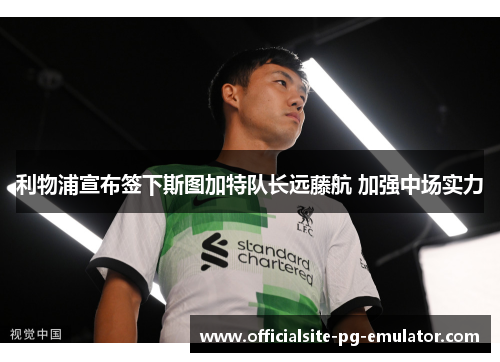 利物浦宣布签下斯图加特队长远藤航 加强中场实力 利物浦宣布签下斯图加特队长远藤航 加强中场实力