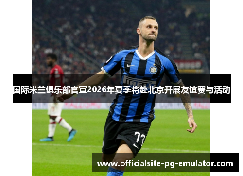 国际米兰俱乐部官宣2026年夏季将赴北京开展友谊赛与活动