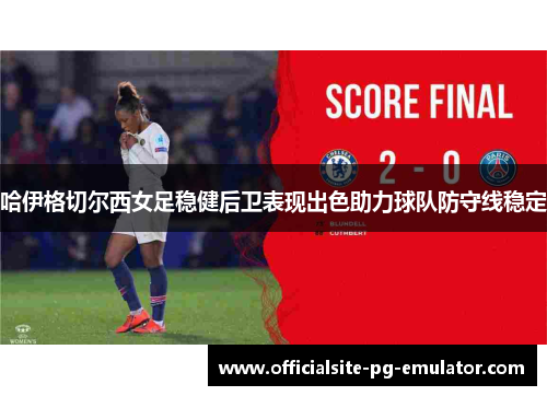 哈伊格切尔西女足稳健后卫表现出色助力球队防守线稳定 哈伊格切尔西女足稳健后卫表现出色助力球队防守线稳定