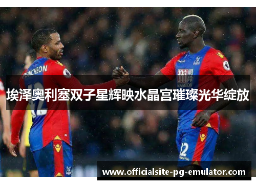 埃泽奥利塞双子星辉映水晶宫璀璨光华绽放 埃泽奥利塞双子星辉映水晶宫璀璨光华绽放