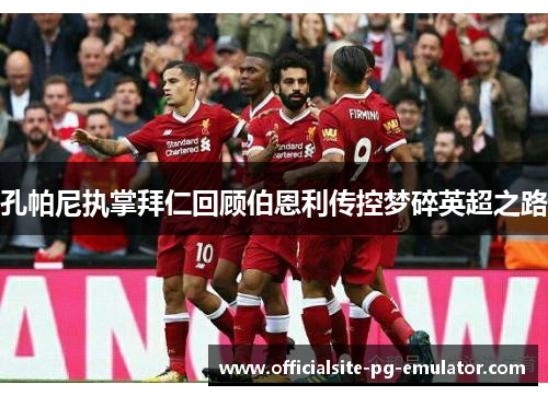 孔帕尼执掌拜仁回顾伯恩利传控梦碎英超之路