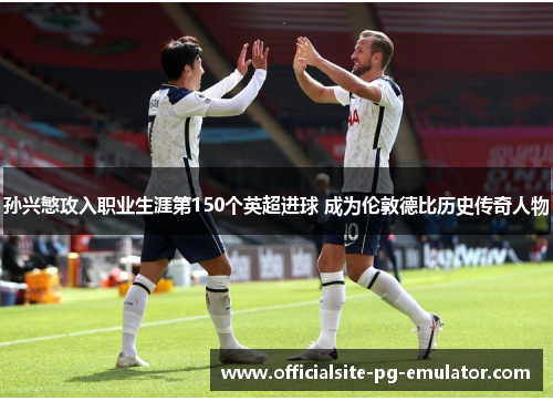 孙兴慜攻入职业生涯第150个英超进球 成为伦敦德比历史传奇人物 孙兴慜攻入职业生涯第150个英超进球 成为伦敦德比历史传奇人物