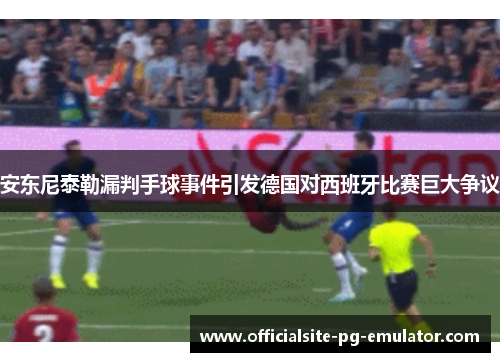 安东尼泰勒漏判手球事件引发德国对西班牙比赛巨大争议 安东尼泰勒漏判手球事件引发德国对西班牙比赛巨大争议