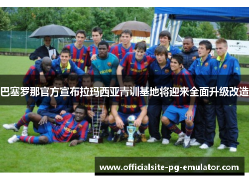 巴塞罗那官方宣布拉玛西亚青训基地将迎来全面升级改造