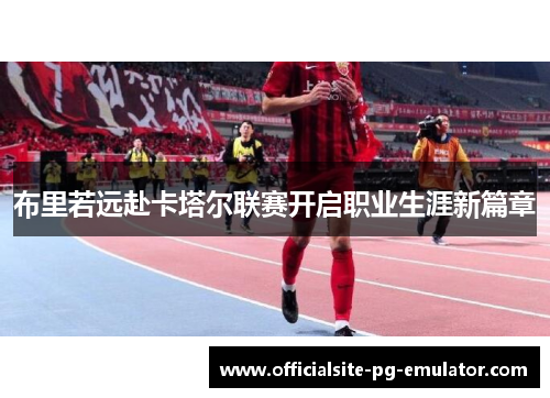 布里若远赴卡塔尔联赛开启职业生涯新篇章 布里若远赴卡塔尔联赛开启职业生涯新篇章