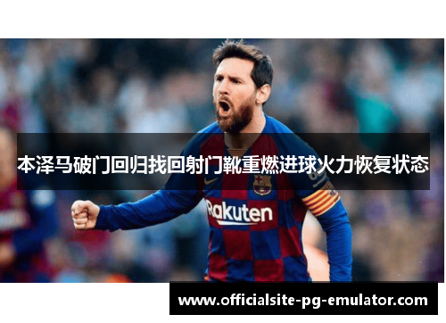 本泽马破门回归找回射门靴重燃进球火力恢复状态