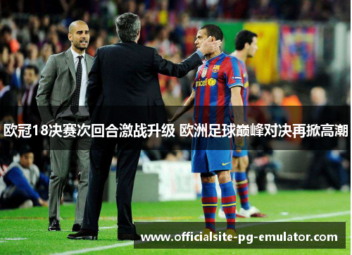 欧冠18决赛次回合激战升级 欧洲足球巅峰对决再掀高潮