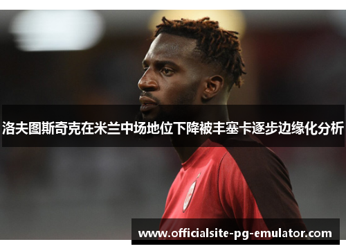 洛夫图斯奇克在米兰中场地位下降被丰塞卡逐步边缘化分析 洛夫图斯奇克在米兰中场地位下降被丰塞卡逐步边缘化分析