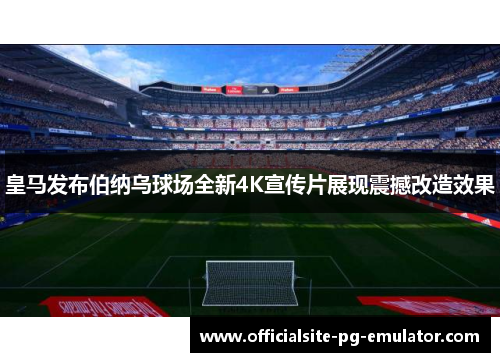 皇马发布伯纳乌球场全新4K宣传片展现震撼改造效果 皇马发布伯纳乌球场全新4K宣传片展现震撼改造效果