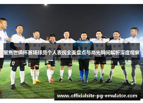 聚焦世俱杯赛场球员个人表现全面盘点与高光瞬间解析深度观察