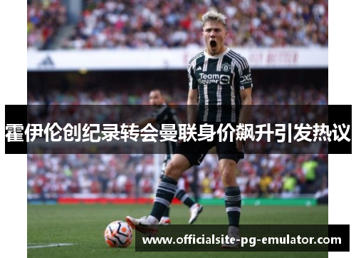 霍伊伦创纪录转会曼联身价飙升引发热议
