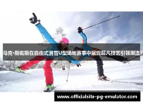 马克·斯密斯在自由式滑雪U型场地赛事中展现超凡技艺引领潮流 马克·斯密斯在自由式滑雪U型场地赛事中展现超凡技艺引领潮流