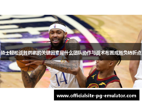 骑士轻松战胜鹈鹕的关键因素是什么团队协作与战术布置成胜负转折点