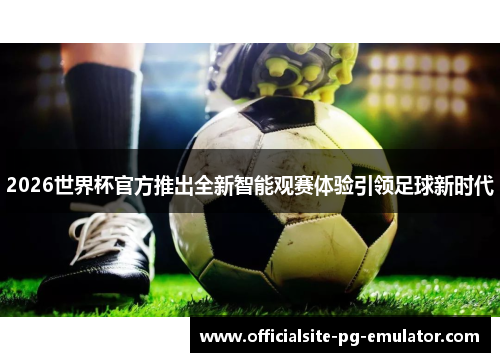 2026世界杯官方推出全新智能观赛体验引领足球新时代