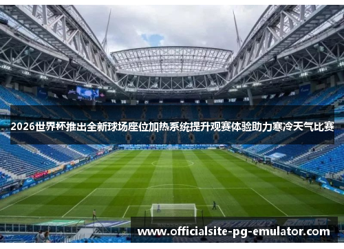 2026世界杯推出全新球场座位加热系统提升观赛体验助力寒冷天气比赛